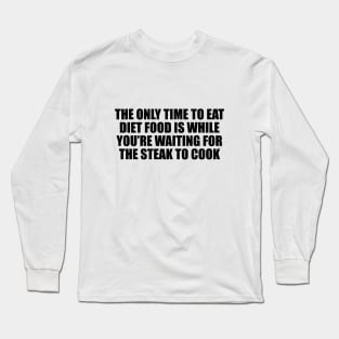 The only time to eat diet food is while you’re waiting for the steak to cook Long Sleeve T-Shirt